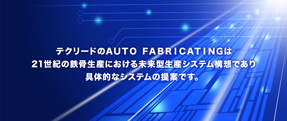 テクリードのＡＵＴＯ ＦＡＢＲＩＣＡＴＩＮＧは 21世紀の鉄骨生産における未来型生産システム構想であり 具体的なシステムの提案